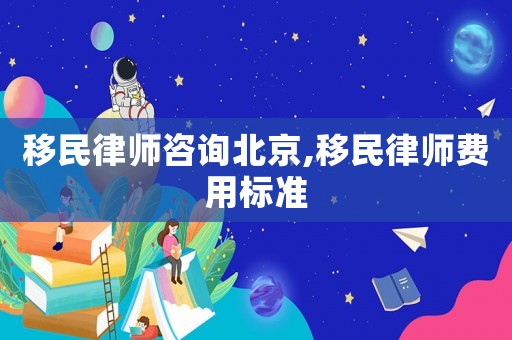移民律師咨詢北京,移民律師費用標準