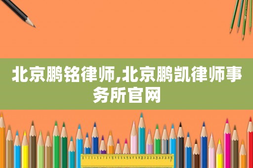 北京鵬銘律師,北京鵬凱律師事務所官網