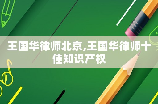王國華律師北京,王國華律師十佳知識產權