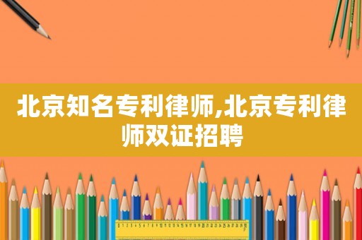 北京知名專利律師,北京專利律師雙證招聘