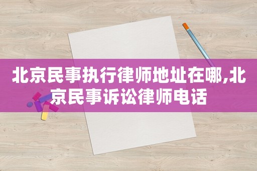 北京民事執行律師地址在哪,北京民事訴訟律師電話