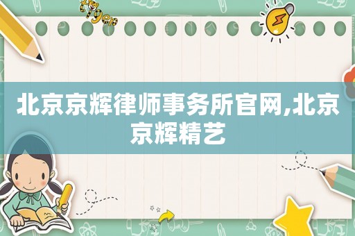 北京京輝律師事務(wù)所官網(wǎng),北京京輝精藝