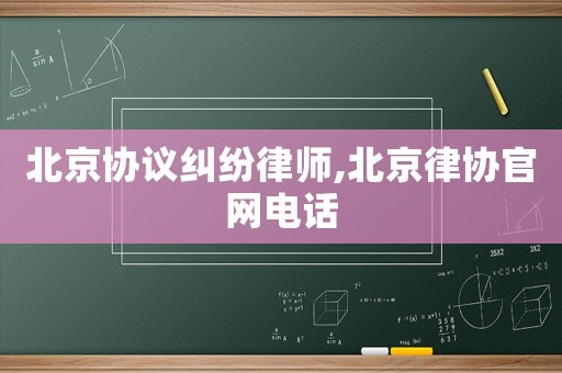 北京協議糾紛律師,北京律協官網電話