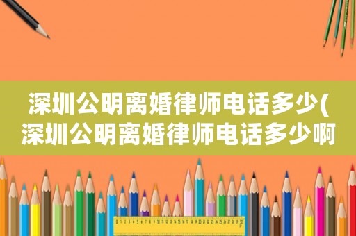 深圳公明離婚律師電話多少(深圳公明離婚律師電話多少啊)