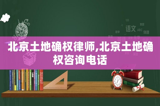 北京土地確權律師,北京土地確權咨詢電話