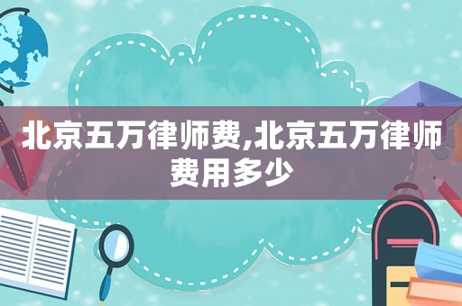北京五萬律師費,北京五萬律師費用多少