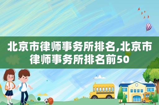 北京市律師事務(wù)所排名,北京市律師事務(wù)所排名前50