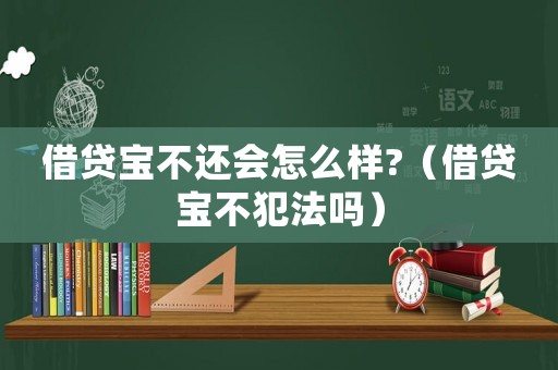 借貸寶不還會怎么樣?（借貸寶不犯法嗎）