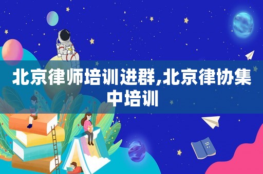 北京律師培訓進群,北京律協集中培訓