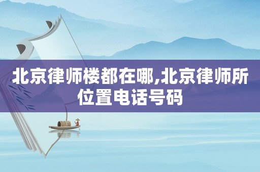 北京律師樓都在哪,北京律師所位置電話號(hào)碼