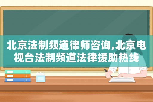 北京法制頻道律師咨詢,北京電視臺法制頻道法律援助熱線