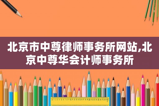 北京市中尊律師事務(wù)所網(wǎng)站,北京中尊華會(huì)計(jì)師事務(wù)所