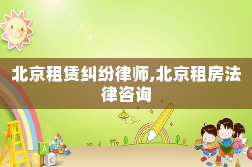 北京租賃糾紛律師,北京租房法律咨詢