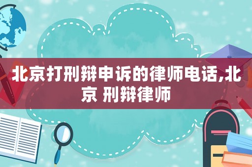 北京打刑辯申訴的律師電話,北京 刑辯律師