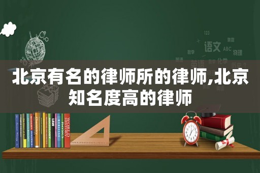 北京有名的律師所的律師,北京知名度高的律師
