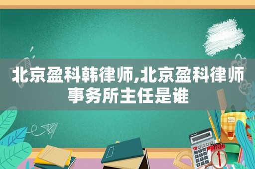 北京盈科韓律師,北京盈科律師事務(wù)所主任是誰