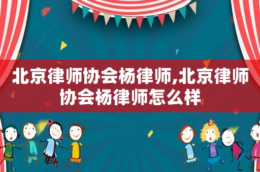 北京律師協(xié)會(huì)楊律師,北京律師協(xié)會(huì)楊律師怎么樣