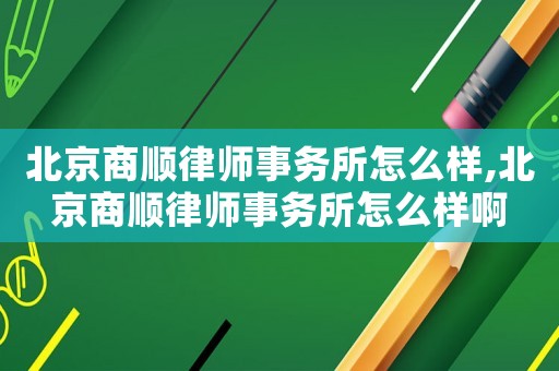 北京商順律師事務所怎么樣,北京商順律師事務所怎么樣啊