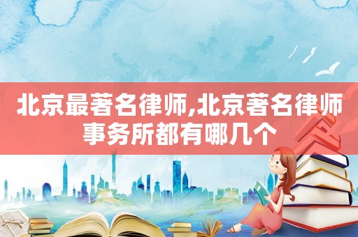 北京最著名律師,北京著名律師事務(wù)所都有哪幾個(gè)