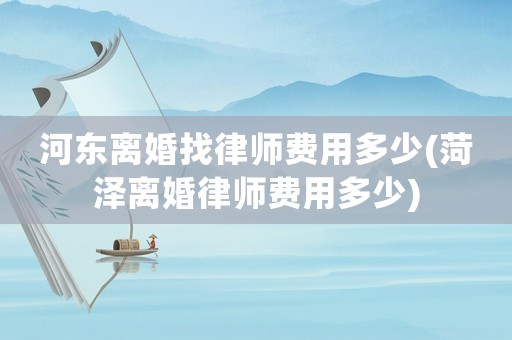 河東離婚找律師費用多少(菏澤離婚律師費用多少)