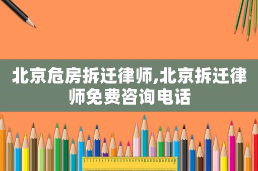 北京危房拆遷律師,北京拆遷律師免費(fèi)咨詢電話