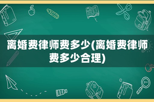 離婚費律師費多少(離婚費律師費多少合理)