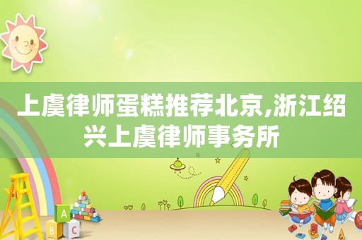 上虞律師蛋糕推薦北京,浙江紹興上虞律師事務所