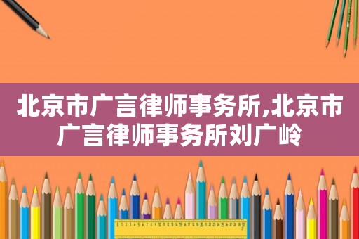 北京市廣言律師事務所,北京市廣言律師事務所劉廣嶺