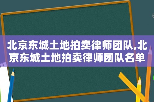 北京東城土地拍賣律師團隊,北京東城土地拍賣律師團隊名單