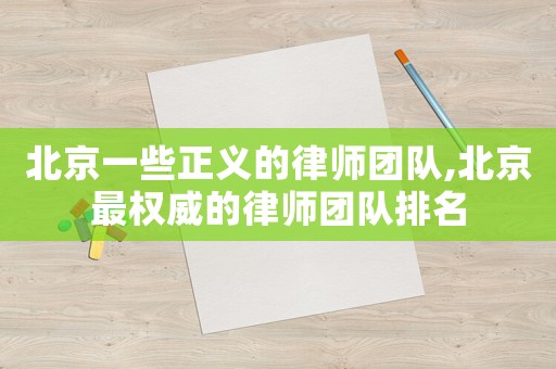 北京一些正義的律師團(tuán)隊(duì),北京最權(quán)威的律師團(tuán)隊(duì)排名