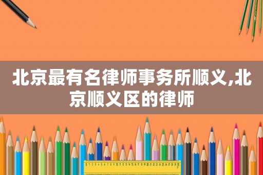 北京最有名律師事務(wù)所順義,北京順義區(qū)的律師