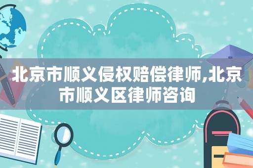 北京市順義侵權賠償律師,北京市順義區律師咨詢