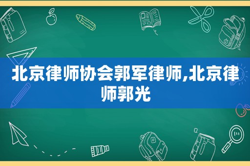北京律師協會郭軍律師,北京律師郭光