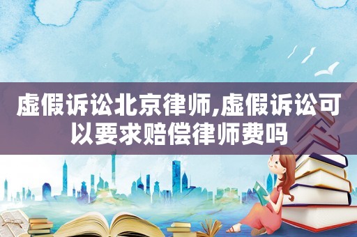 虛假訴訟北京律師,虛假訴訟可以要求賠償律師費嗎