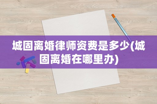 城固離婚律師資費是多少(城固離婚在哪里辦)
