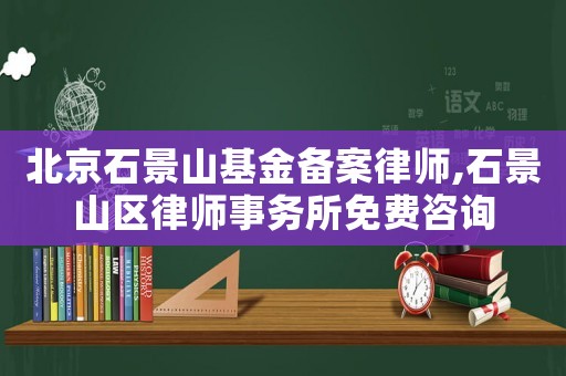北京石景山基金備案律師,石景山區律師事務所免費咨詢