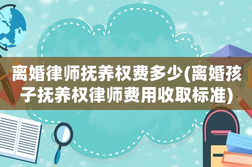 離婚律師撫養(yǎng)權(quán)費(fèi)多少(離婚孩子撫養(yǎng)權(quán)律師費(fèi)用收取標(biāo)準(zhǔn))