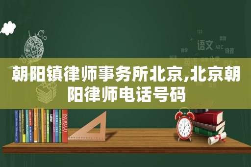 朝陽鎮(zhèn)律師事務(wù)所北京,北京朝陽律師電話號碼