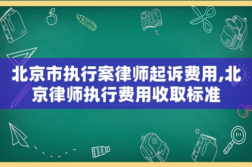 北京市執行案律師起訴費用,北京律師執行費用收取標準