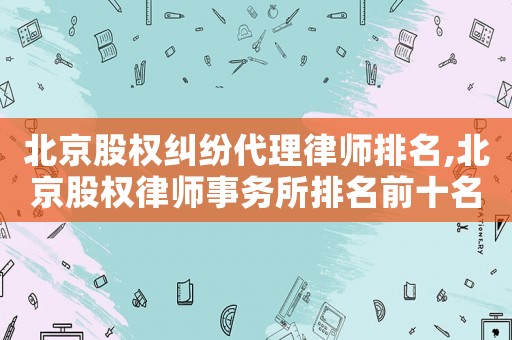 北京股權糾紛代理律師排名,北京股權律師事務所排名前十名
