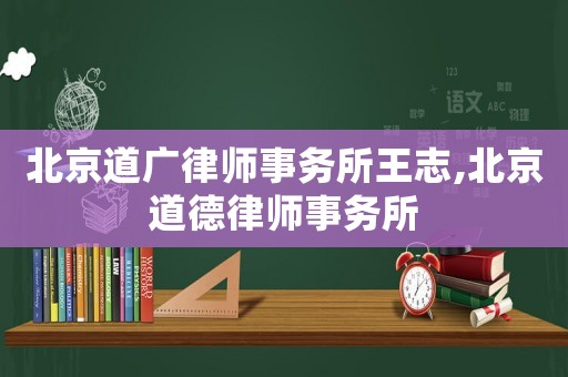 北京道廣律師事務(wù)所王志,北京道德律師事務(wù)所