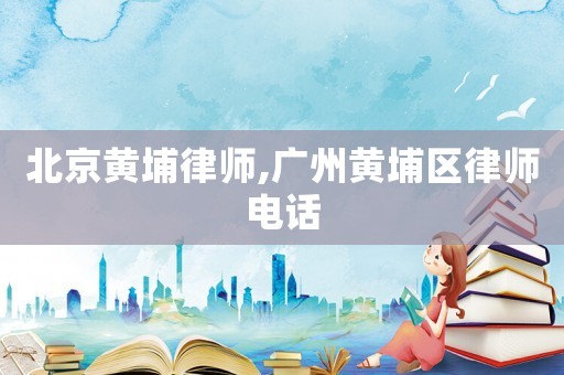北京黃埔律師,廣州黃埔區律師電話
