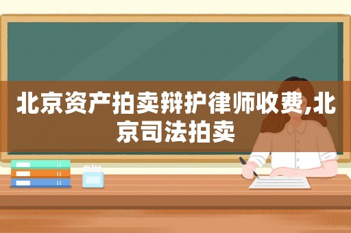 北京資產(chǎn)拍賣辯護(hù)律師收費,北京司法拍賣