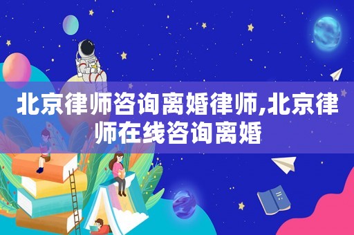北京律師咨詢離婚律師,北京律師在線咨詢離婚