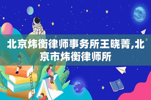 北京煒衡律師事務(wù)所王曉菁,北京市煒衡律師所