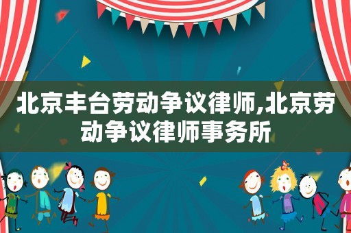 北京豐臺勞動爭議律師,北京勞動爭議律師事務所