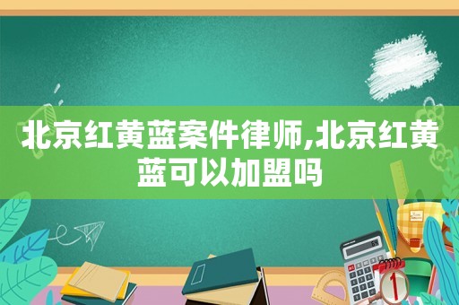 北京紅黃藍案件律師,北京紅黃藍可以加盟嗎