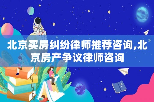 北京買房糾紛律師推薦咨詢,北京房產爭議律師咨詢