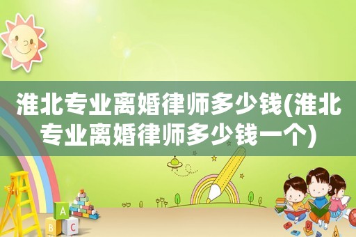 淮北專業離婚律師多少錢(淮北專業離婚律師多少錢一個)