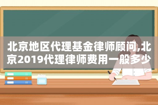 北京地區代理基金律師顧問,北京2019代理律師費用一般多少